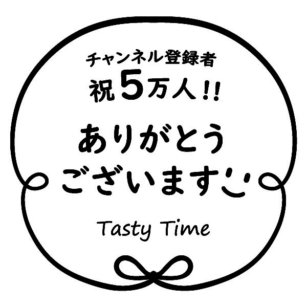 【一般事例224】チャンネル登録者　祝5万人！！　ありがとうございます　Tasty Time 入稿データ